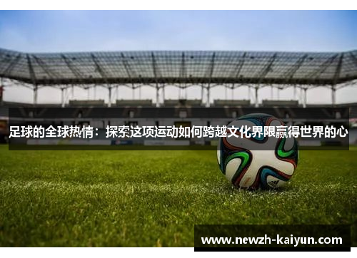 足球的全球热情：探索这项运动如何跨越文化界限赢得世界的心