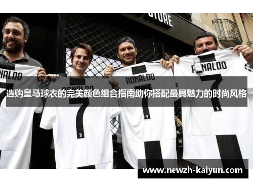 选购皇马球衣的完美颜色组合指南助你搭配最具魅力的时尚风格