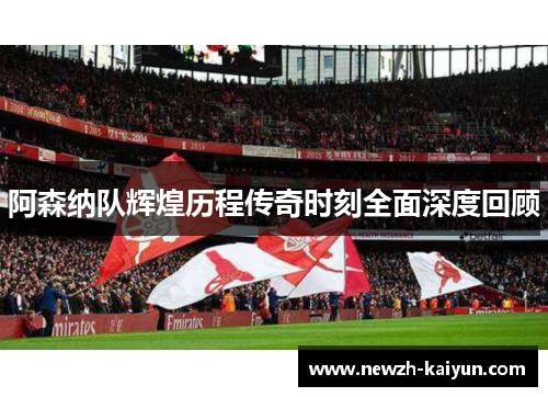 阿森纳队辉煌历程传奇时刻全面深度回顾