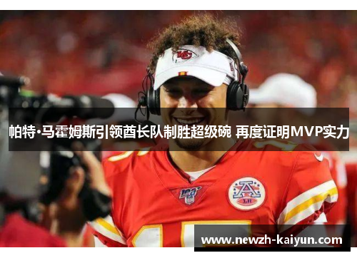 帕特·马霍姆斯引领酋长队制胜超级碗 再度证明MVP实力 帕特·马霍姆斯引领酋长队制胜超级碗 再度证明MVP实力