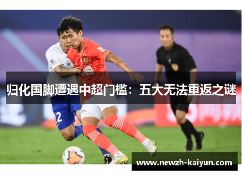 归化国脚遭遇中超门槛:五大无法重返之谜 归化国脚遭遇中超门槛:五大无法重返之谜