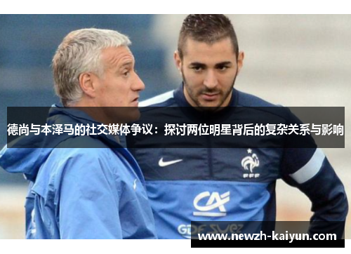 德尚与本泽马的社交媒体争议:探讨两位明星背后的复杂关系与影响 德尚与本泽马的社交媒体争议:探讨两位明星背后的复杂关系与影响