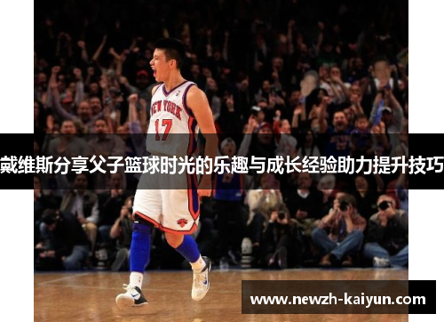 戴维斯分享父子篮球时光的乐趣与成长经验助力提升技巧 戴维斯分享父子篮球时光的乐趣与成长经验助力提升技巧