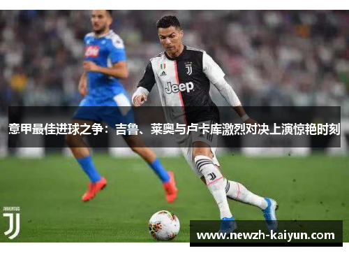 意甲最佳进球之争:吉鲁、莱奥与卢卡库激烈对决上演惊艳时刻 意甲最佳进球之争:吉鲁、莱奥与卢卡库激烈对决上演惊艳时刻