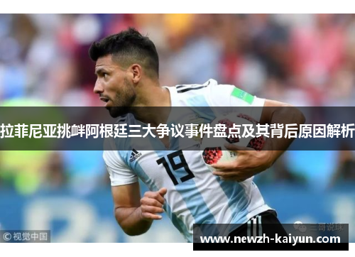 拉菲尼亚挑衅阿根廷三大争议事件盘点及其背后原因解析 拉菲尼亚挑衅阿根廷三大争议事件盘点及其背后原因解析