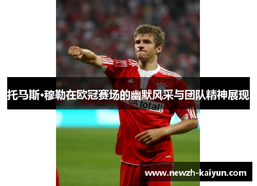 托马斯·穆勒在欧冠赛场的幽默风采与团队精神展现 托马斯·穆勒在欧冠赛场的幽默风采与团队精神展现
