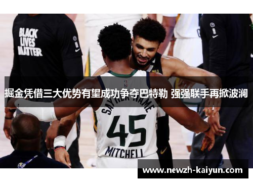 掘金凭借三大优势有望成功争夺巴特勒 强强联手再掀波澜 掘金凭借三大优势有望成功争夺巴特勒 强强联手再掀波澜