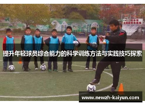 提升年轻球员综合能力的科学训练方法与实践技巧探索 提升年轻球员综合能力的科学训练方法与实践技巧探索