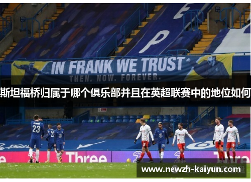 斯坦福桥归属于哪个俱乐部并且在英超联赛中的地位如何 斯坦福桥归属于哪个俱乐部并且在英超联赛中的地位如何