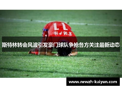 斯特林转会风波引发豪门球队争抢各方关注最新动态 斯特林转会风波引发豪门球队争抢各方关注最新动态