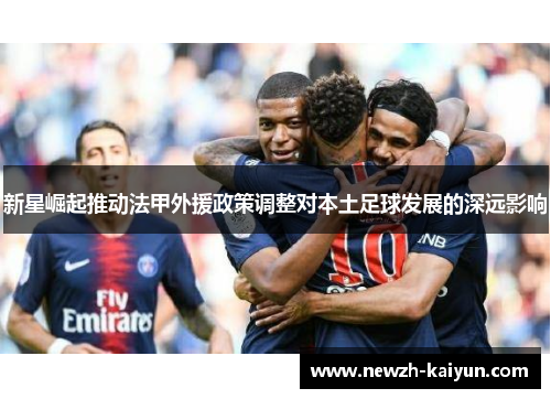 新星崛起推动法甲外援政策调整对本土足球发展的深远影响 新星崛起推动法甲外援政策调整对本土足球发展的深远影响