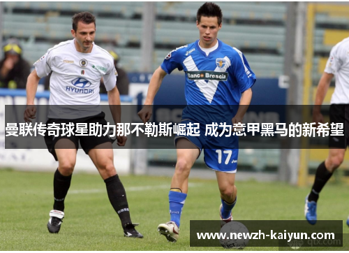 曼联传奇球星助力那不勒斯崛起 成为意甲黑马的新希望 曼联传奇球星助力那不勒斯崛起 成为意甲黑马的新希望