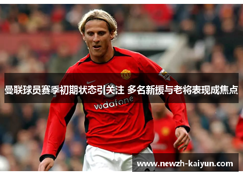 曼联球员赛季初期状态引关注 多名新援与老将表现成焦点 曼联球员赛季初期状态引关注 多名新援与老将表现成焦点