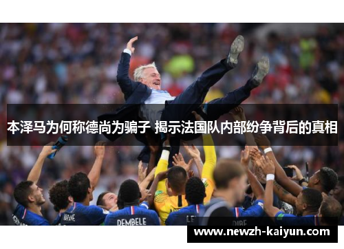 本泽马为何称德尚为骗子 揭示法国队内部纷争背后的真相 本泽马为何称德尚为骗子 揭示法国队内部纷争背后的真相