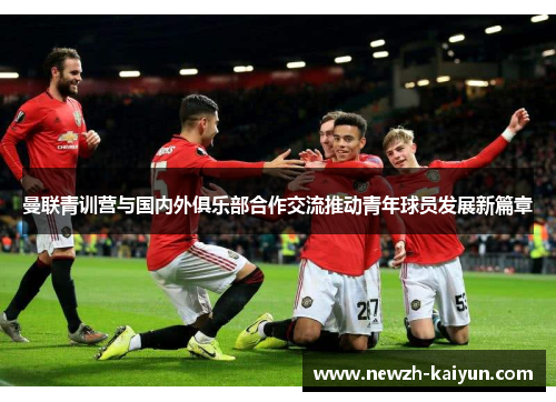 曼联青训营与国内外俱乐部合作交流推动青年球员发展新篇章 曼联青训营与国内外俱乐部合作交流推动青年球员发展新篇章