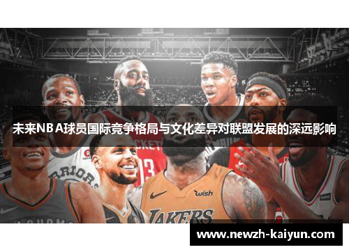 未来NBA球员国际竞争格局与文化差异对联盟发展的深远影响 未来NBA球员国际竞争格局与文化差异对联盟发展的深远影响