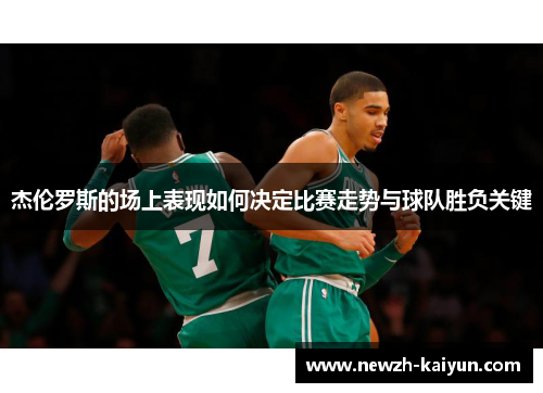 杰伦罗斯的场上表现如何决定比赛走势与球队胜负关键 杰伦罗斯的场上表现如何决定比赛走势与球队胜负关键
