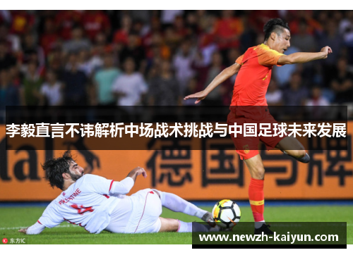 李毅直言不讳解析中场战术挑战与中国足球未来发展 李毅直言不讳解析中场战术挑战与中国足球未来发展
