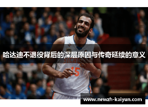 哈达迪不退役背后的深层原因与传奇延续的意义 哈达迪不退役背后的深层原因与传奇延续的意义