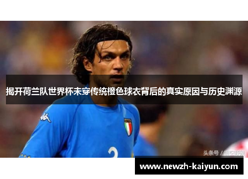 揭开荷兰队世界杯未穿传统橙色球衣背后的真实原因与历史渊源