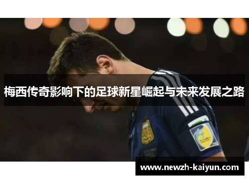 梅西传奇影响下的足球新星崛起与未来发展之路 梅西传奇影响下的足球新星崛起与未来发展之路