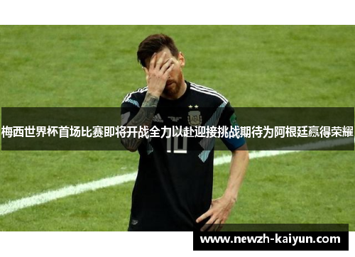 梅西世界杯首场比赛即将开战全力以赴迎接挑战期待为阿根廷赢得荣耀 梅西世界杯首场比赛即将开战全力以赴迎接挑战期待为阿根廷赢得荣耀