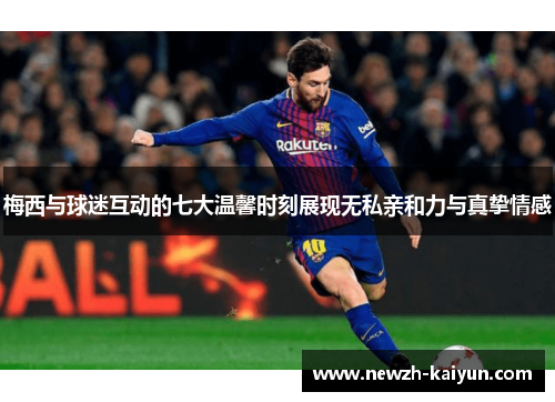 梅西与球迷互动的七大温馨时刻展现无私亲和力与真挚情感
