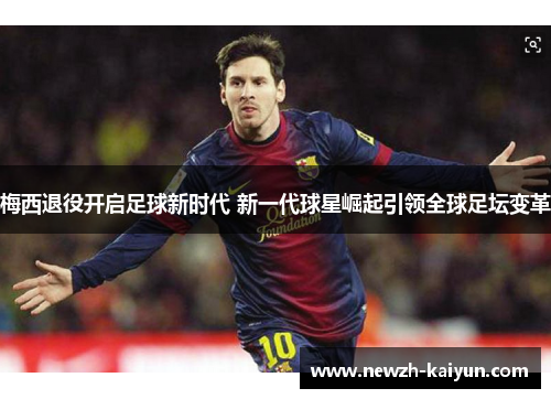 梅西退役开启足球新时代 新一代球星崛起引领全球足坛变革 梅西退役开启足球新时代 新一代球星崛起引领全球足坛变革