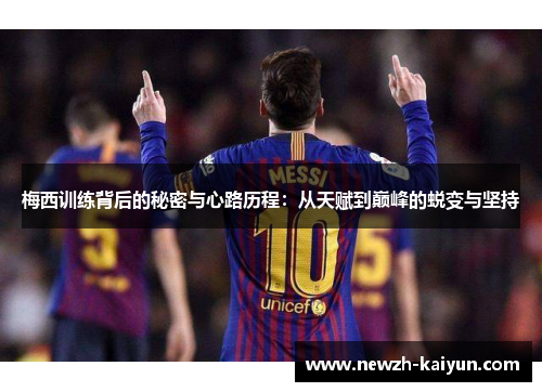 梅西训练背后的秘密与心路历程：从天赋到巅峰的蜕变与坚持