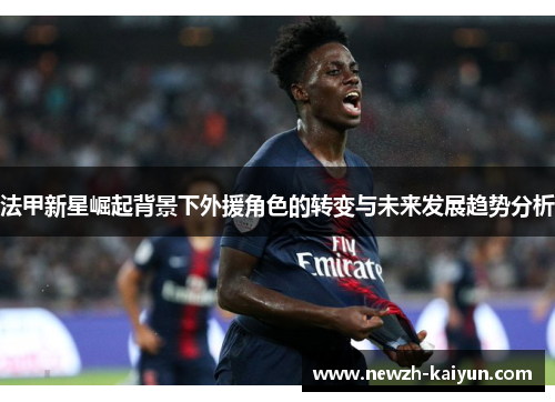 法甲新星崛起背景下外援角色的转变与未来发展趋势分析