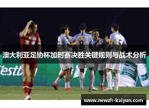 澳大利亚足协杯加时赛决胜关键规则与战术分析