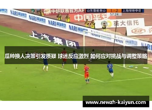 瓜帅换人决策引发质疑 球迷反应激烈 如何应对挑战与调整策略