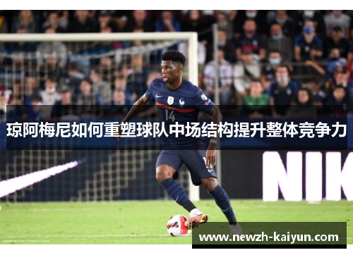 琼阿梅尼如何重塑球队中场结构提升整体竞争力