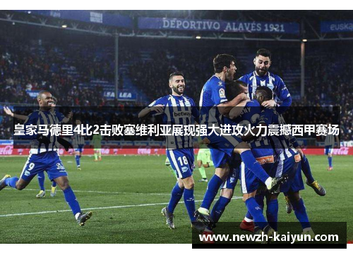 皇家马德里4比2击败塞维利亚展现强大进攻火力震撼西甲赛场
