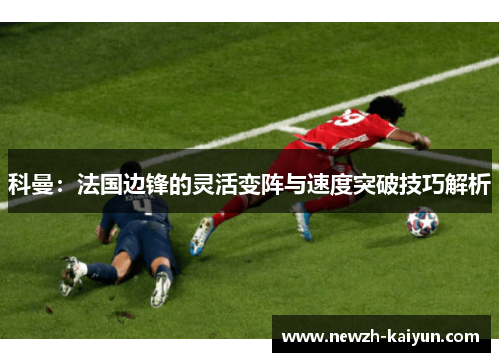 科曼：法国边锋的灵活变阵与速度突破技巧解析