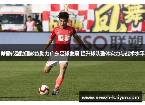 肖智转型助理教练助力广东足球发展 提升球队整体实力与战术水平