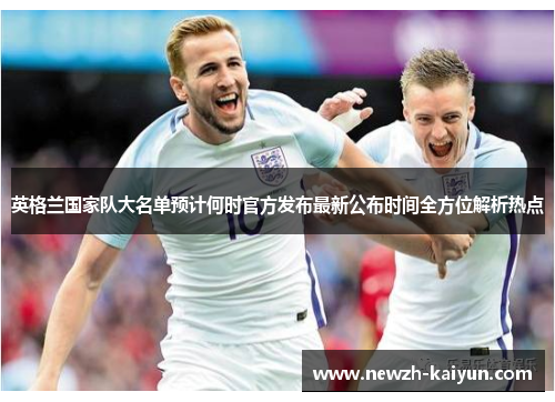 英格兰国家队大名单预计何时官方发布最新公布时间全方位解析热点