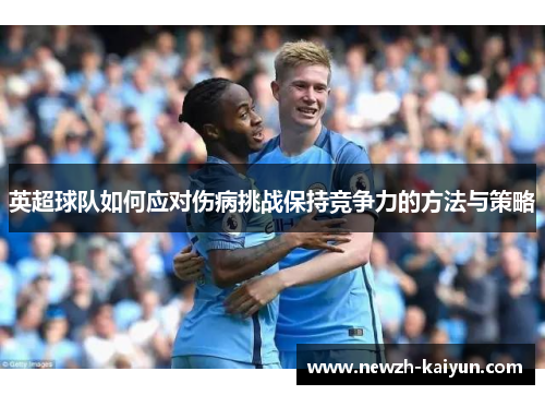 英超球队如何应对伤病挑战保持竞争力的方法与策略 英超球队如何应对伤病挑战保持竞争力的方法与策略