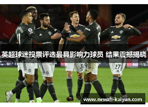 英超球迷投票评选最具影响力球员 结果震撼揭晓 英超球迷投票评选最具影响力球员 结果震撼揭晓