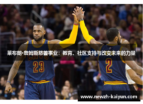 莱布朗·詹姆斯慈善事业:教育、社区支持与改变未来的力量 莱布朗·詹姆斯慈善事业:教育、社区支持与改变未来的力量