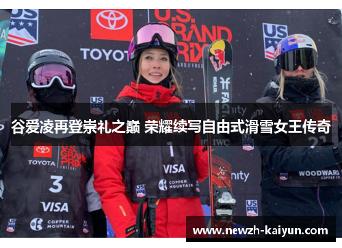 谷爱凌再登崇礼之巅 荣耀续写自由式滑雪女王传奇