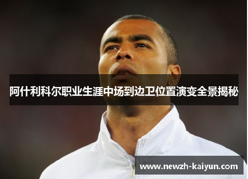 阿什利科尔职业生涯中场到边卫位置演变全景揭秘 阿什利科尔职业生涯中场到边卫位置演变全景揭秘