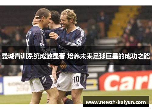 曼城青训系统成效显著 培养未来足球巨星的成功之路