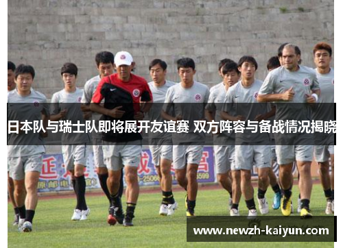 日本队与瑞士队即将展开友谊赛 双方阵容与备战情况揭晓