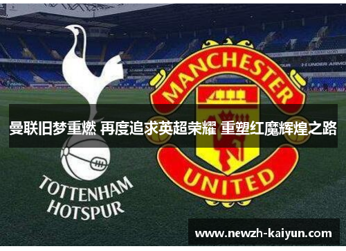 曼联旧梦重燃 再度追求英超荣耀 重塑红魔辉煌之路