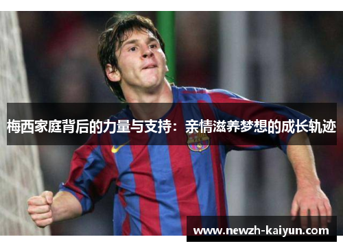 梅西家庭背后的力量与支持：亲情滋养梦想的成长轨迹