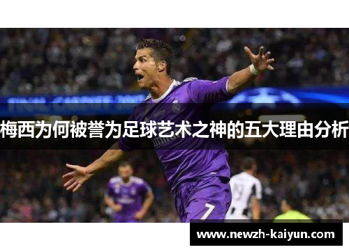 梅西为何被誉为足球艺术之神的五大理由分析