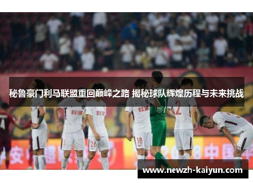 秘鲁豪门利马联盟重回巅峰之路 揭秘球队辉煌历程与未来挑战