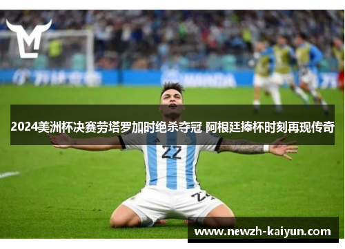 2024美洲杯决赛劳塔罗加时绝杀夺冠 阿根廷捧杯时刻再现传奇 2024美洲杯决赛劳塔罗加时绝杀夺冠 阿根廷捧杯时刻再现传奇