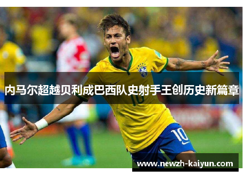 内马尔超越贝利成巴西队史射手王创历史新篇章 内马尔超越贝利成巴西队史射手王创历史新篇章